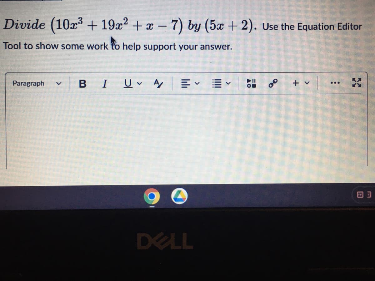 Divide (10x³ + 19x² + x - 7) by (5x + 2). Use the Equation Editor
Tool to show some work to help support your answer.
Paragraph V
BI U A 叩くく
DELL
FO
0⁰ + v
:
KX