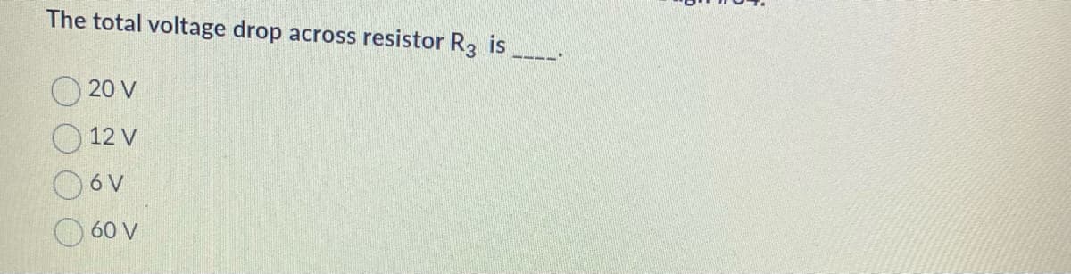 The total voltage drop across resistor R3 is
20 V
12 V
O6v
60 V
11.