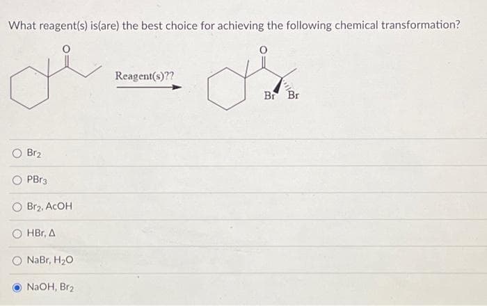 What reagent(s) is(are) the best choice for achieving the following chemical transformation?
بلال
Br2
PBr3
Br₂, ACOH
HBr, A
NaBr, H2O
NaOH, Br₂
Reagent(s)??
Br
Br