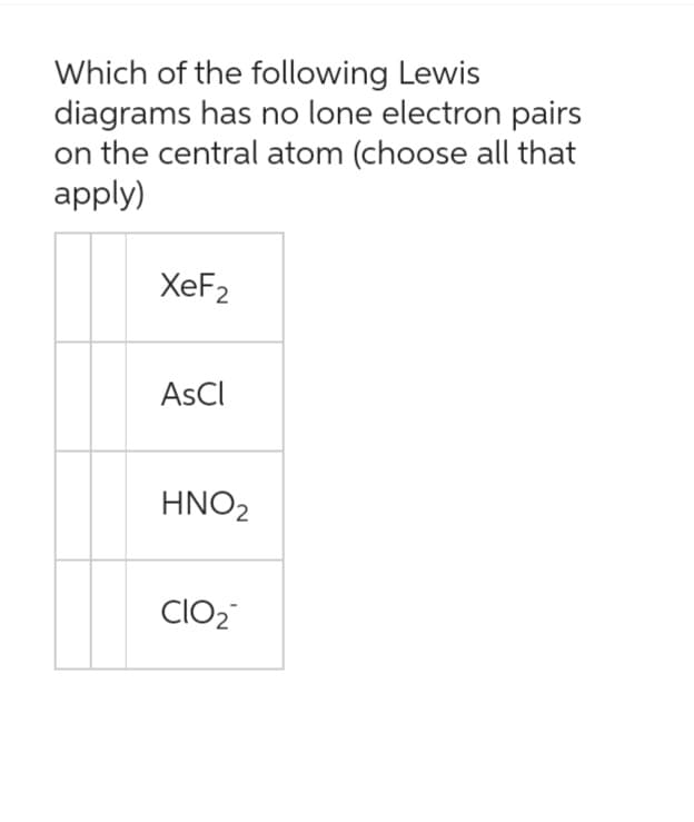 Which of the following Lewis
diagrams has no lone electron pairs
on the central atom (choose all that
apply)
XeF2
AsCl
HNO₂
CIO₂