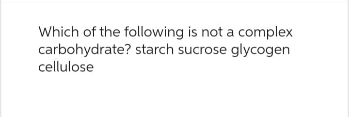 Which of the following is not a complex
carbohydrate? starch sucrose glycogen
cellulose