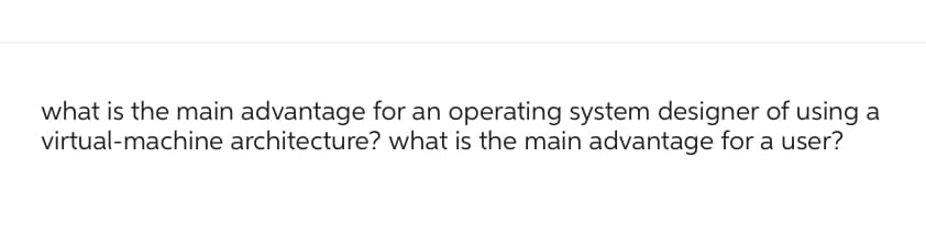 what is the main advantage for an operating system designer of using a
virtual-machine architecture? what is the main advantage for a user?