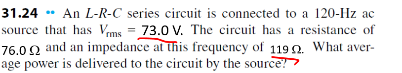 An L-R-C series circuit is connected to a 120-Hz ac
source that has Vrms = 73.0 V. The circuit has a resistance of
and an impedance at this frequency of 119 Q. What aver-
31.24
76.0 2
age power is delivered to the circuit by the source?
