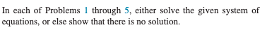 In each of Problems 1 through 5, either solve the given system of
or else show that there is no solution.
equations,