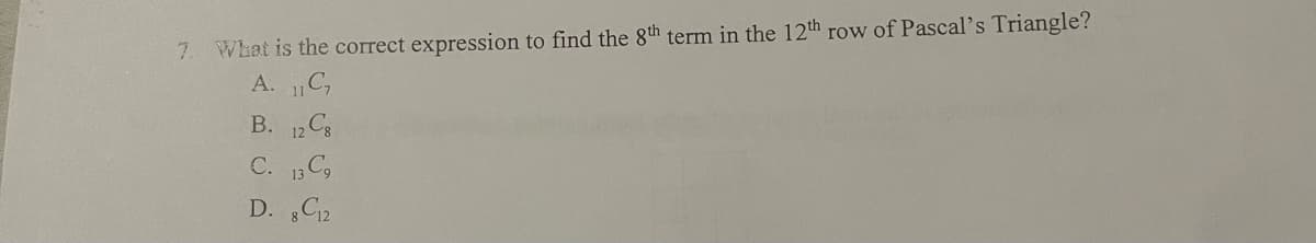 7.
What is the correct expression to find the 8th term in the 12th row of Pascal's Triangle?
A. C₁
B.
12 C8
C. 13 C9
D. 8C12