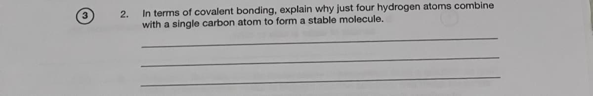 2.
In terms of covalent bonding, explain why just four hydrogen atoms combine
with a single carbon atom to form a stable molecule.