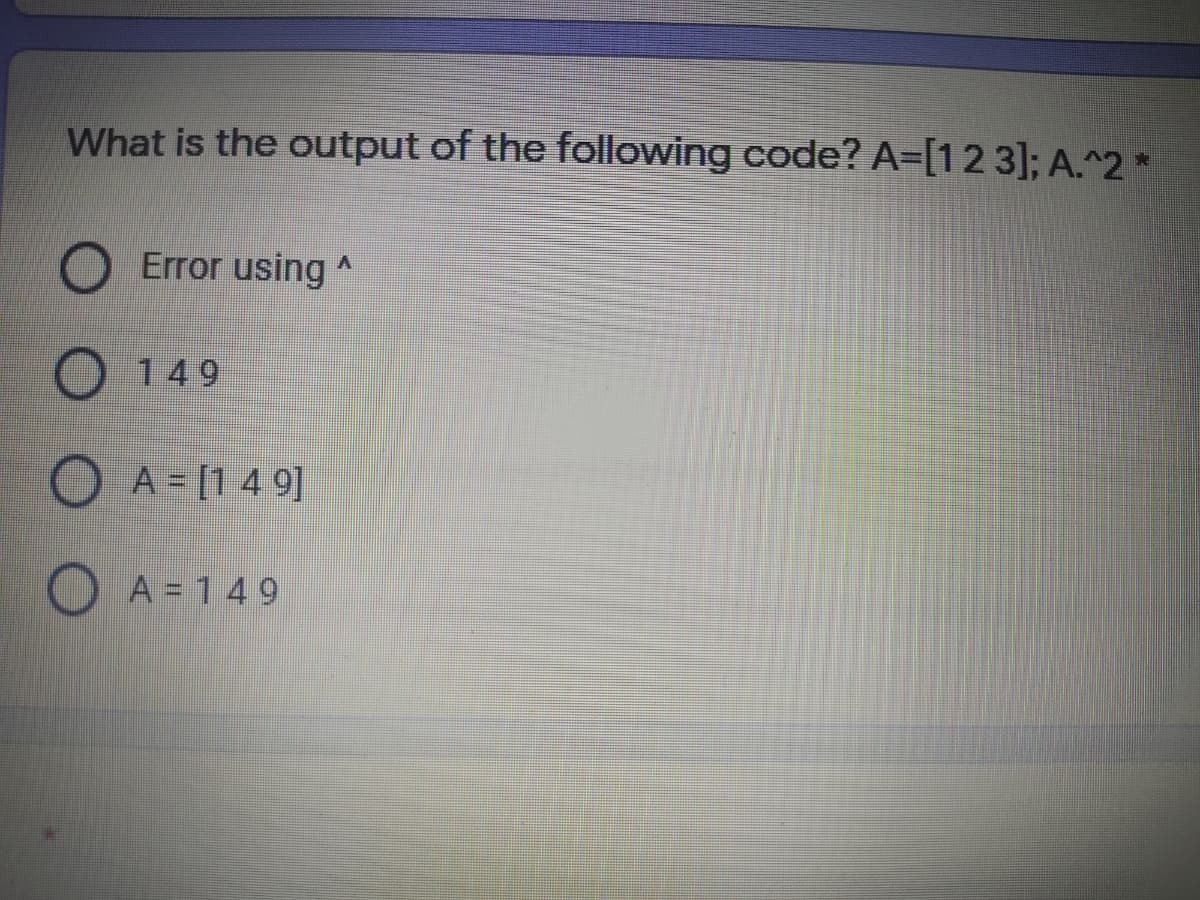What is the output of the following code? A=[12 3]; A.^2 *
Error using ^
149
O A = [1 4 9]
O A = 149
