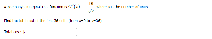 16
where x is the number of units.
A company's marginal cost function is C'(x) =
Find the total cost of the first 36 units (from x=0 to x=36)
Total cost: $
