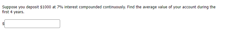 Suppose you deposit $1000 at 7% interest compounded continuously. Find the average value of your account during the
first 4 years.