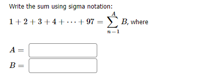 Write the sum using sigma notation:
1+2+3+4 +...+ 97 = B, where
n=1
A =
B =
