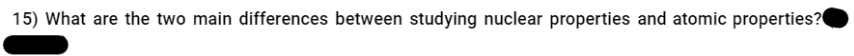 15) What are the two main differences between studying nuclear properties and atomic properties?