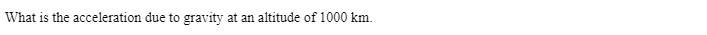 **Question**: What is the acceleration due to gravity at an altitude of 1000 km?

**Answer**: To calculate the acceleration due to gravity at an altitude (h) of 1000 km above the Earth's surface, we can use the following formula:

\[ g_h = \frac{g_0 R^2}{(R + h)^2} \]

where:
- \( g_h \) is the acceleration due to gravity at height \( h \) above the Earth's surface.
- \( g_0 \) is the standard acceleration due to gravity at the Earth's surface (approximately 9.81 m/s²).
- \( R \) is the radius of the Earth (approximately 6,371 km).
- \( h \) is the height above the Earth's surface (1000 km in this case).

First, convert all measurements to meters:
- \( R = 6,371 \, km = 6,371,000 \, m \)
- \( h = 1,000 \, km = 1,000,000 \, m \)

Substitute into the formula:

\[ g_h = \frac{9.81 \times (6,371,000)^2}{(7,371,000)^2} \]

Calculate the terms in the formula:

\[ g_h = \frac{9.81 \times 40,611,241,000,000}{54,348,641,000,000} \]

\[ g_h \approx 7.33 \, m/s^2 \]

Therefore, the acceleration due to gravity at an altitude of 1000 km is approximately 7.33 m/s².