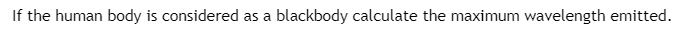 **Calculating the Maximum Wavelength Emitted by the Human Body Considered as a Blackbody**

When considering the human body as a blackbody, we can calculate the maximum wavelength emitted using Wien's Displacement Law. Wien's Displacement Law states that the wavelength of maximum emission (λ_max) is inversely proportional to the absolute temperature (T) of the blackbody:

\[ \lambda_{max} = \frac{b}{T} \]

where:  
- \( \lambda_{max} \) is the wavelength in meters.
- \( b \) is Wien's displacement constant, approximately equal to \( 2.898 \times 10^{-3} \) m·K.
- \( T \) is the absolute temperature in Kelvin.

To apply this formula to the human body, we need to know the average temperature of the human body in Kelvin. Assuming the human body temperature is approximately 37°C, we first convert this to Kelvin:

\[ T \, (K) = 37 + 273.15 = 310.15 \]

Using Wien's Displacement Law:

\[ \lambda_{max} = \frac{2.898 \times 10^{-3} \, \text{m·K}}{310.15 \, \text{K}} \approx 9.34 \times 10^{-6} \, \text{m} \]

Therefore, the maximum wavelength emitted by the human body considered as a blackbody is approximately 9.34 micrometers (µm), which falls within the infrared range of the electromagnetic spectrum. This is why thermal imaging devices can detect the radiation emitted by human bodies.