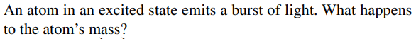 An atom in an excited state emits a burst of light. What happens
to the atom's mass?