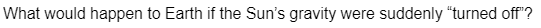 What would happen to Earth if the Sun's gravity were suddenly "turned off"?