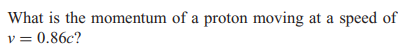 What is the momentum of a proton moving at a speed of
v = 0.86c?