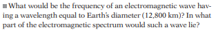 ### Electromagnetic Wave Frequency Calculation

**Question:**
What would be the frequency of an electromagnetic wave having a wavelength equal to Earth's diameter (12,800 km)? In what part of the electromagnetic spectrum would such a wave lie?

**Detailed Explanation:**
To determine the frequency of an electromagnetic wave, we can use the relationship between the speed of light (c), frequency (f), and wavelength (λ). The speed of light in a vacuum is approximately \( 3 \times 10^8 \) meters per second (m/s).

The formula that relates these quantities is:
\[ c = f \lambda \]

Given:
- Wavelength, \( \lambda \) = 12,800 km = \( 12,800 \times 10^3 \) meters

We can rearrange the formula to solve for frequency \( f \):
\[ f = \frac{c}{\lambda} \]

Substituting in the given values:
\[ f = \frac{3 \times 10^8 \text{ m/s}}{12,800 \times 10^3 \text{ m}} \]
\[ f = \frac{3 \times 10^8}{12,800 \times 10^3} \]
\[ f \approx 23.44 \text{ Hz} \]

### Conclusion:
The frequency of an electromagnetic wave with a wavelength equal to Earth's diameter is approximately 23.44 Hz. This frequency falls within the Extremely Low Frequency (ELF) range of the electromagnetic spectrum, which typically spans frequencies from 3 Hz to 30 Hz.