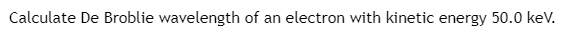 Calculate De Broblie wavelength of an electron with kinetic energy 50.0 keV.