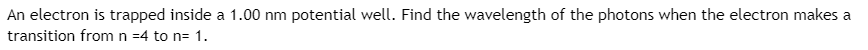 An electron is trapped inside a 1.00 nm potential well. Find the wavelength of the photons when the electron makes a
transition from n =4 to n= 1.