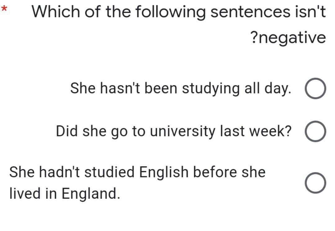 *
Which of the following sentences isn't
?negative
She hasn't been studying all day. O
Did she go to university last week? O
She hadn't studied English before she
lived in England.