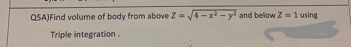 Q5A) Find volume of body from above Z=√√4x² - y² and below Z = 1 using
Triple integration.