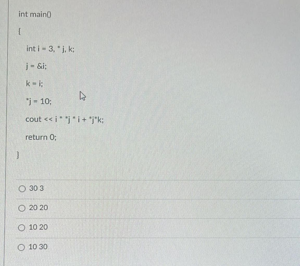 int main()
int i = 3, * j, k;
j = &i;
k = i;
"j= 10;
cout << i * *j * i + *j*k;
return 0;
O 30 3
O 20 20
O 10 20
O 10 30
