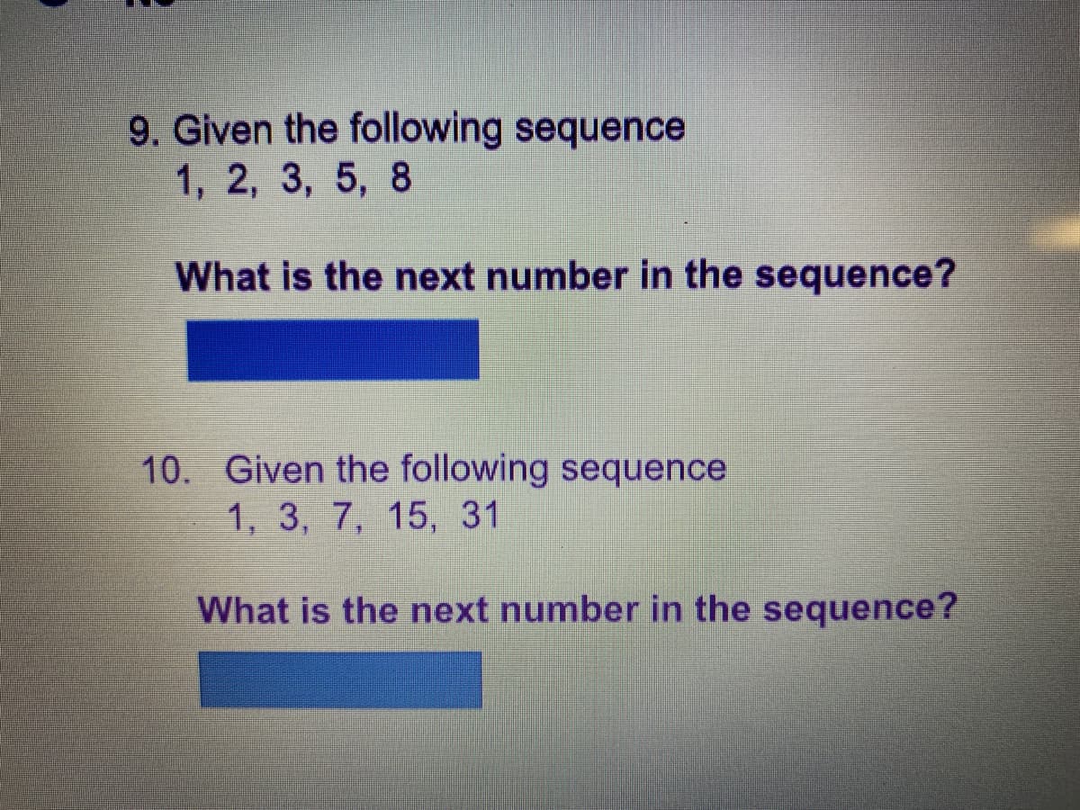 9. Given the following sequence
1, 2, 3, 5, 8
What is the next number in the sequence?
10. Given the following sequence
1, 3, 7, 15, 31
What is the next number in the sequence?
