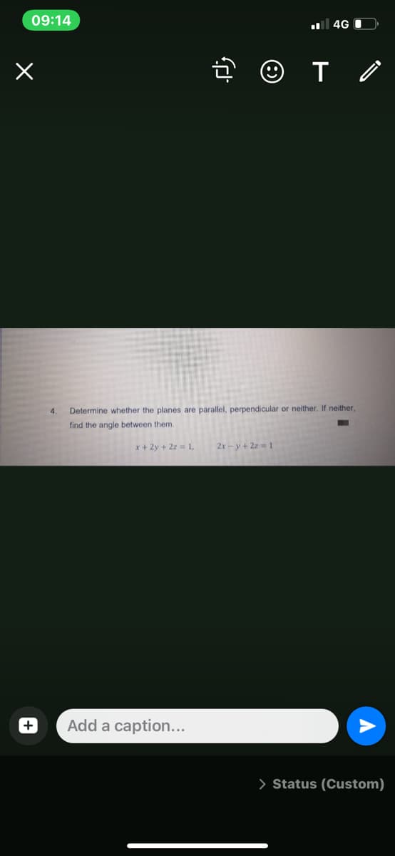 09:14
4G I
4.
Determine whether the planes are parallel, perpendicular or neither. If neither,
find the angle between them.
x+ 2y + 2z = 1,
2x-y+ 2z 1
Add a caption...
> Status (Custom)
