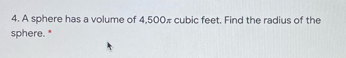 4. A sphere has a volume of 4,500r cubic feet. Find the radius of the
sphere. *
