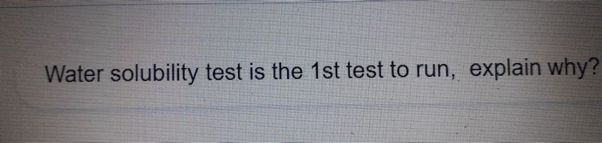 Water solubility test is the 1st test to run, explain why?
