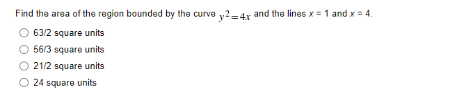 Find the area of the region bounded by the curve ,2=4x and the lines x = 1 and x = 4.
63/2 square units
56/3 square units
21/2 square units
24 square units
