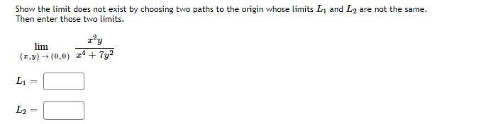 Show the limit does not exist by choosing two paths to the origin whose limits L1 and L2 are not the same.
Then enter those two limits.
lim
(1,9) → (0,0)
r4 + 7y?
L1
L2
