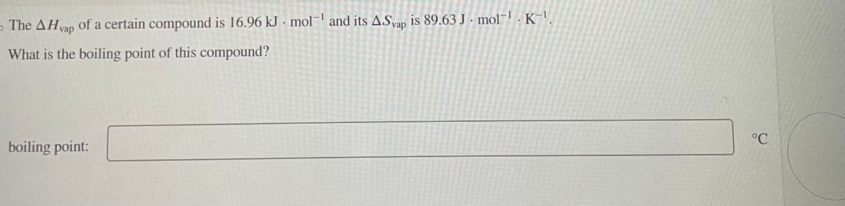 The AHvap of a certain compound is 16.96 kJ mol-¹ and its ASvap is 89.63 J. mol K-¹
What is the boiling point of this compound?
boiling point:
°C