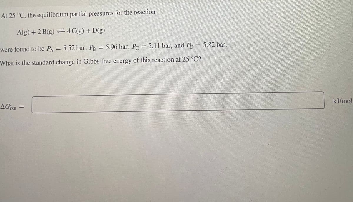 At 25 °C, the equilibrium partial pressures for the reaction
A(g) + 2 B(g) = 4C(g) + D(g)
were found to be PA = 5.52 bar, PB = 5.96 bar, Pc = 5.11 bar, and P = 5.82 bar.
What is the standard change in Gibbs free energy of this reaction at 25 °C?
AGixn
kJ/mol