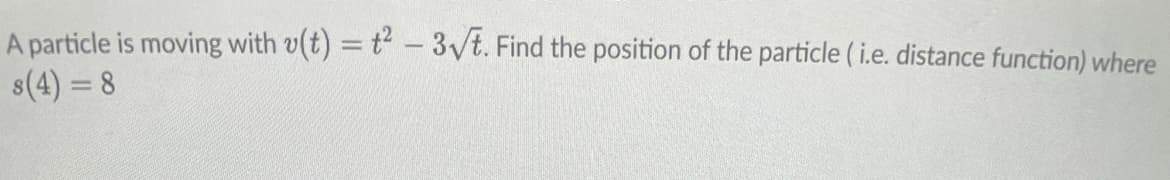 A particle is moving with v(t) = t²-3√t. Find the position of the particle ( i.e. distance function) where
s(4) = 8