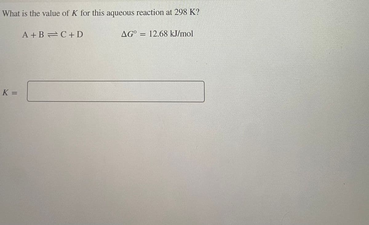 What is the value of K for this aqueous reaction at 298 K?
K =
A+B=C+D
AGO = 12.68 kJ/mol