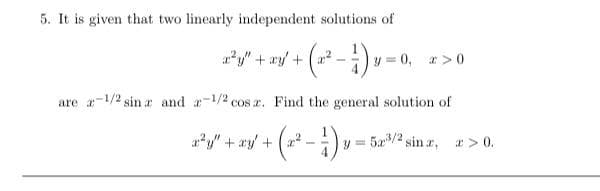 5. It is given that two linearly independent solutions of
a²2y" + xy +
-
y=0, x>0
are æ-1/2 sina and -1/2 cos z. Find the general solution of
2²³y² + xy² + (2²_
-) v = 50²4/²4
2 sinz, x>0.