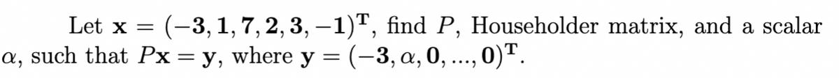 Let x
(−3, 1, 7, 2, 3, —1)T, find P, Householder matrix, and a scalar
a, such that Px = y, where y = (-3, a, 0, ..., 0) ¹.
=