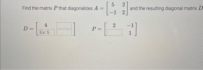 Find the matrix P that diagonalizes A
=
4
D- [ES]
=
Ex: 5
P =
2
[5 and the resulting diagonal matrix D
-1 2
7]
62
2