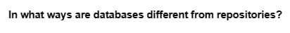 In what ways are databases different from repositories?