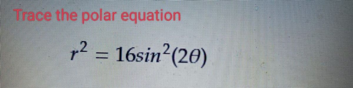 Trace the polar equation
r² = 16sin² (20)