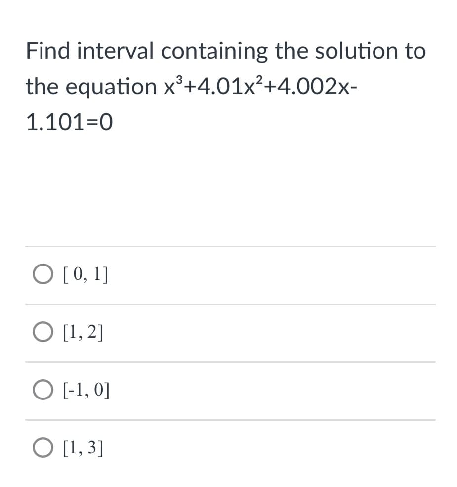 Find interval containing the solution to
the equation x³+4.01x²+4.002x-
1.101=0
O [0, 1]
O [1, 2]
O [-1, 0]
O [1, 3]
