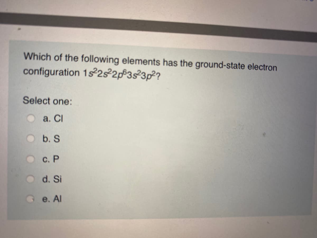 Which of the following elements has the ground-state electron
configuration 1s 2s²2p®3s²3p²?
Select one:
а. CI
b. S
с. Р
d. Si
Ge. Al
