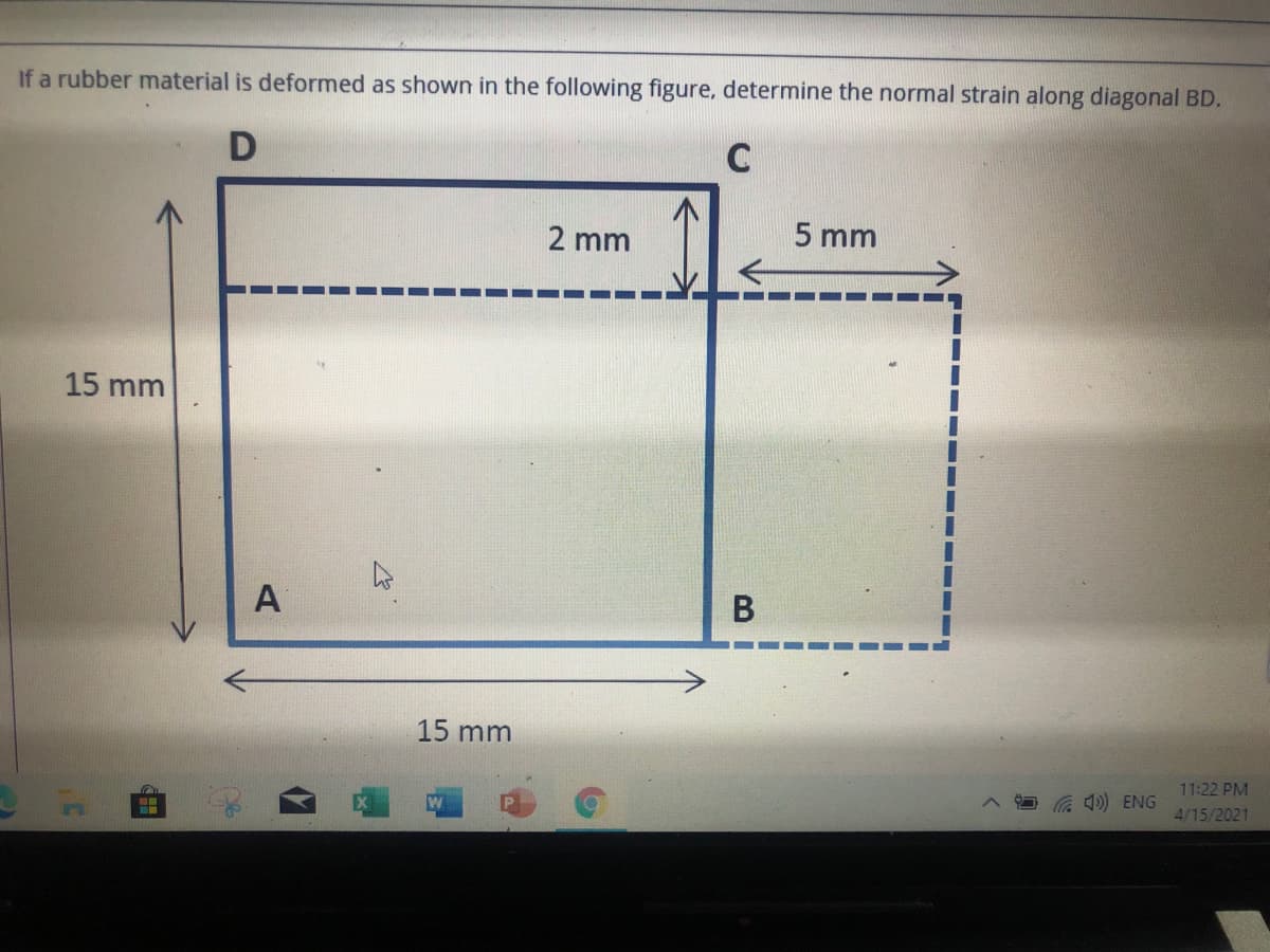 If a rubber material is deformed as shown in the following figure, determine the normal strain along diagonal BD.
D
C
2 mm
5 mm
15 mm
15 mm
11:22 PM
O G ) ENG
4/15/2021
B
A,
