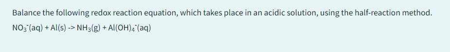 Balance the following redox reaction equation, which takes place in an acidic solution, using the half-reaction method.
NO3(aq) + Al(s) > NH3(g) + Al(OH)4 (aq)