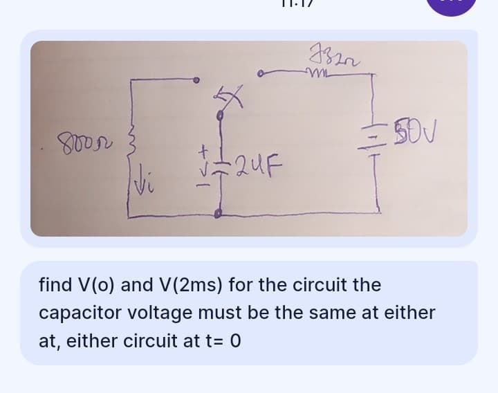 J320
50V
8005
£24F
find V(o) and V(2ms) for the circuit the
capacitor voltage must be the same at either
at, either circuit at t= 0