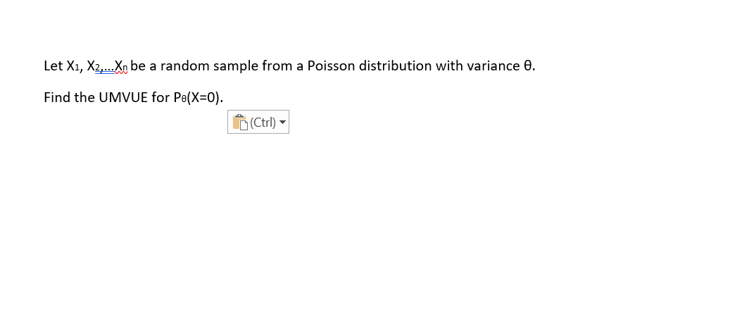 Let X1, X2,..Xn be a random sample from a Poisson distribution with variance 0.
Find the UMVUE for Pe(X=0).
R(Ctrl) -
