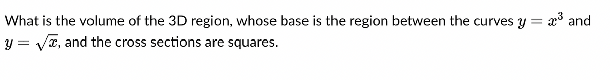 What is the volume of the 3D region, whose base is the region between the curves y = x³ and
y = √√x, and the cross sections are squares.