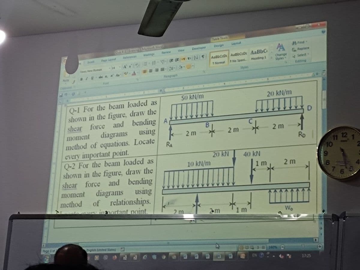 Table Teals
Qu rening Mar Word
Layout
Design
A AFn-
Replace
View
Developer
Relerences
Mailingi
Ravew
Page Layout
AaBbCcD AabCcDr AaBbC
TNo Spaci Heading 1
buet
Change
Styles
AA E
Select
Editing
14
Taes iew Apman
1Normal
BIU KX Aa -A
Sles
Pute
Paragiaph
Font
50 kN/m
Q-1 For the beam loaded as
shown in the figure, draw the
force and bending A
diagrams using
method of equations. Locate
every important point.
Q-2 For the beam loaded as
shown in the figure, draw the
shear force and bending
diagrams using
of relationships.
inmortant noint.
20 kN/m
shear
moment
2 m
2 m
2 m
RA
Ro
12
10
20 kN
10 kN/m
40 kN
1 m
2 m
moment
method
2 m
2m
1 m
Wo
Pogr I ar
English Unted Stated
160%(-
17:25
7
96
