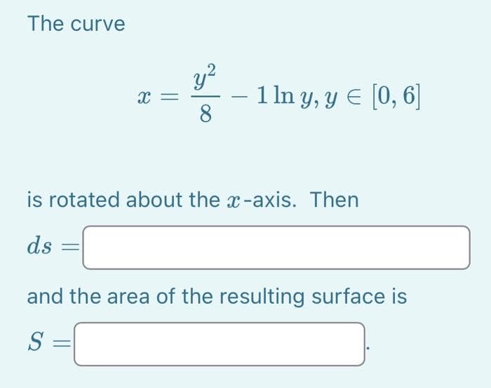 The curve
X =
y²
8
- 1 ln y, y = [0, 6]
is rotated about the x-axis. Then
ds
and the area of the resulting surface is
S